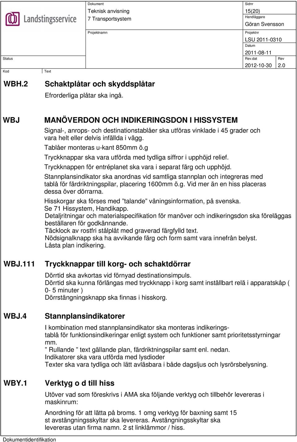 g Tryckknappar ska vara utförda med tydliga siffror i upphöjd relief. Tryckknappen för entréplanet ska vara i separat färg och upphöjd.