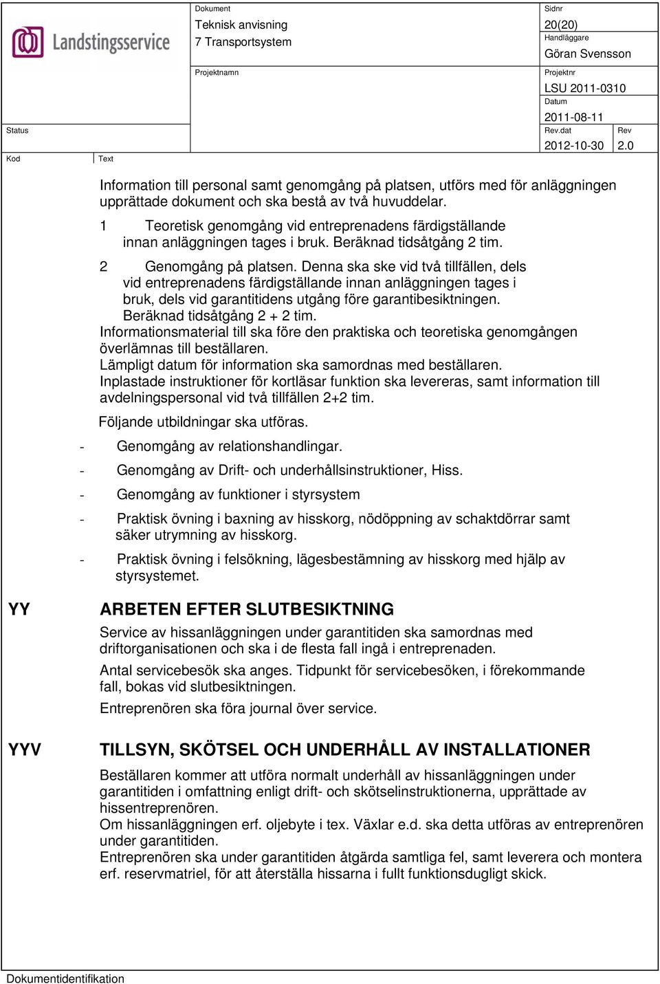 Denna ska ske vid två tillfällen, dels vid entreprenadens färdigställande innan anläggningen tages i bruk, dels vid garantitidens utgång före garantibesiktningen. Beräknad tidsåtgång 2 + 2 tim.