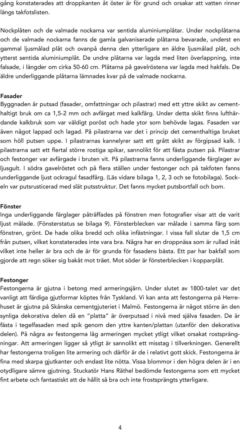 sentida aluminiumplåt. De undre plåtarna var lagda med liten överlappning, inte falsade, i längder om cirka 50-60 cm. Plåtarna på gavelröstena var lagda med hakfals.