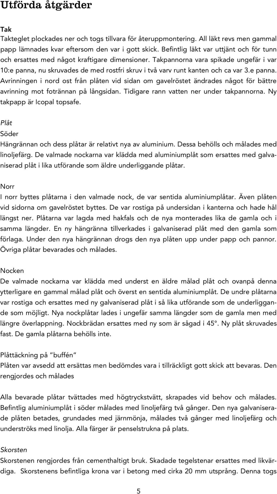 Takpannorna vara spikade ungefär i var 10:e panna, nu skruvades de med rostfri skruv i två varv runt kanten och ca var 3.e panna. Avrinningen i nord ost från plåten vid sidan om gavelröstet ändrades något för bättre avrinning mot fotrännan på långsidan.