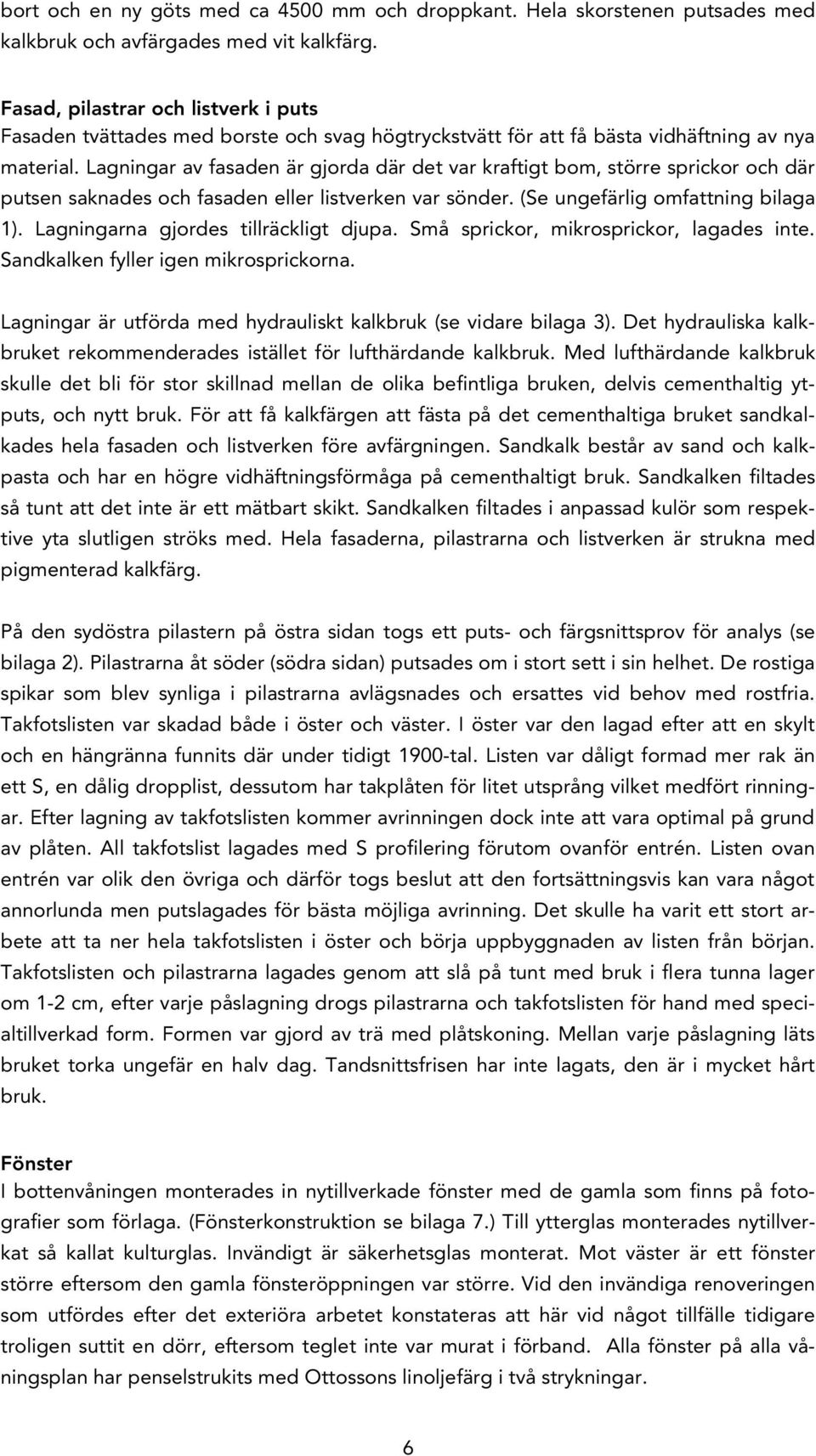 Lagningar av fasaden är gjorda där det var kraftigt bom, större sprickor och där putsen saknades och fasaden eller listverken var sönder. (Se ungefärlig omfattning bilaga 1).