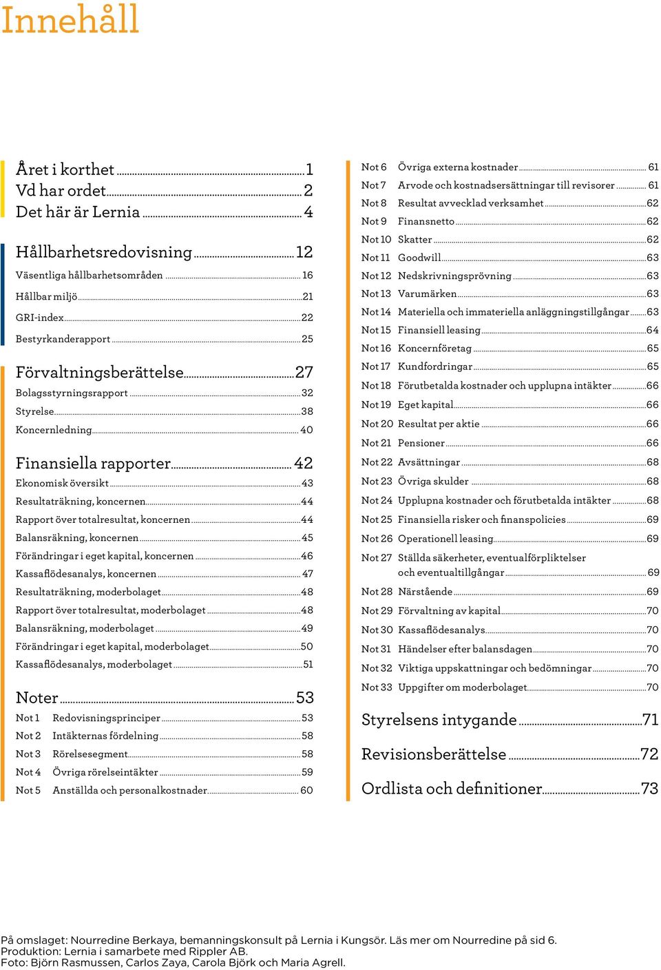 ..44 Rapport över totalresultat, koncernen...44 Balansräkning, koncernen...45 Förändringar i eget kapital, koncernen...46 Kassaflödesanalys, koncernen... 47 Resultaträkning, moderbolaget.