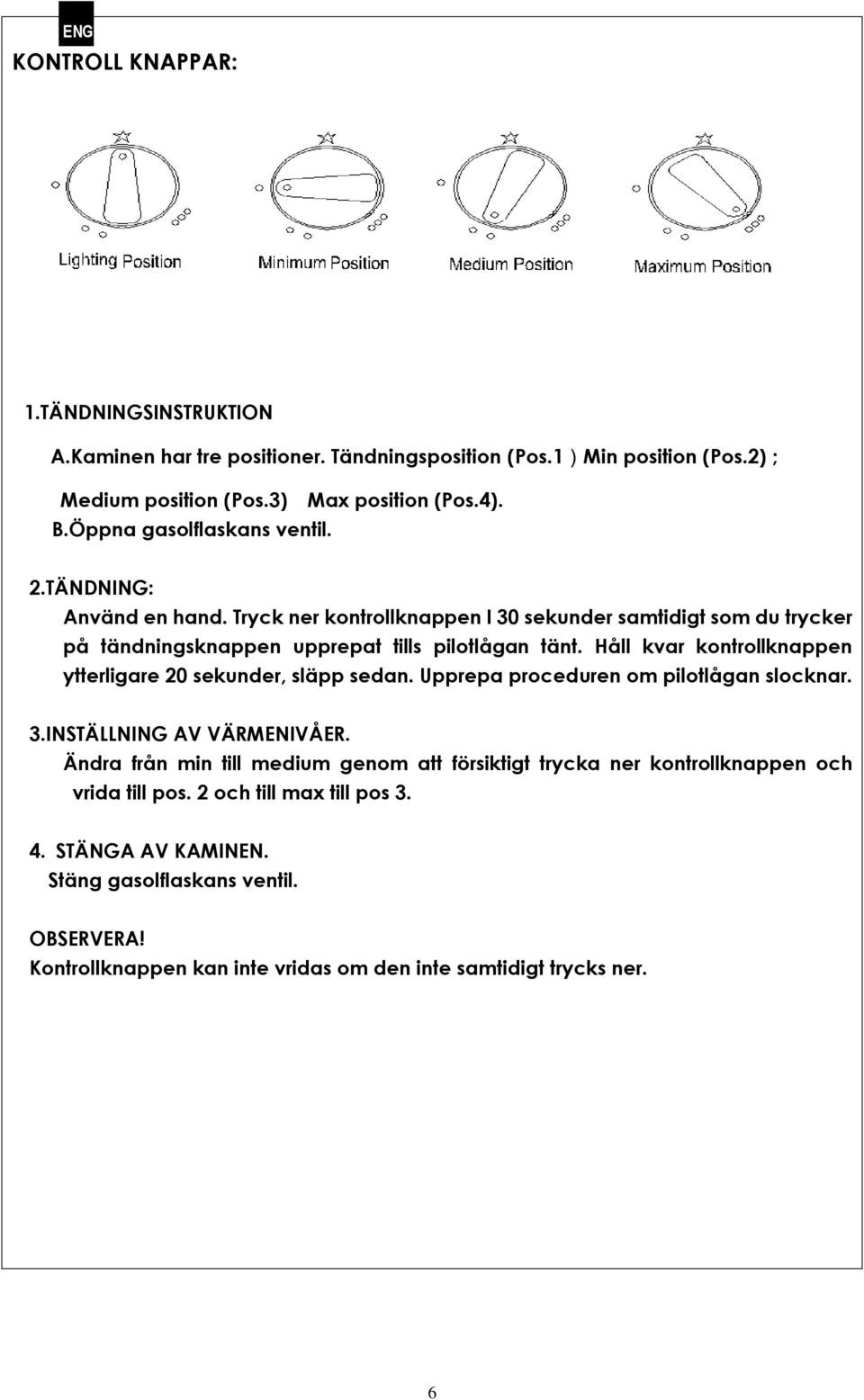 Håll kvar kontrollknappen ytterligare 20 sekunder, släpp sedan. Upprepa proceduren om pilotlågan slocknar. 3.INSTÄLLNING AV VÄRMENIVÅER.