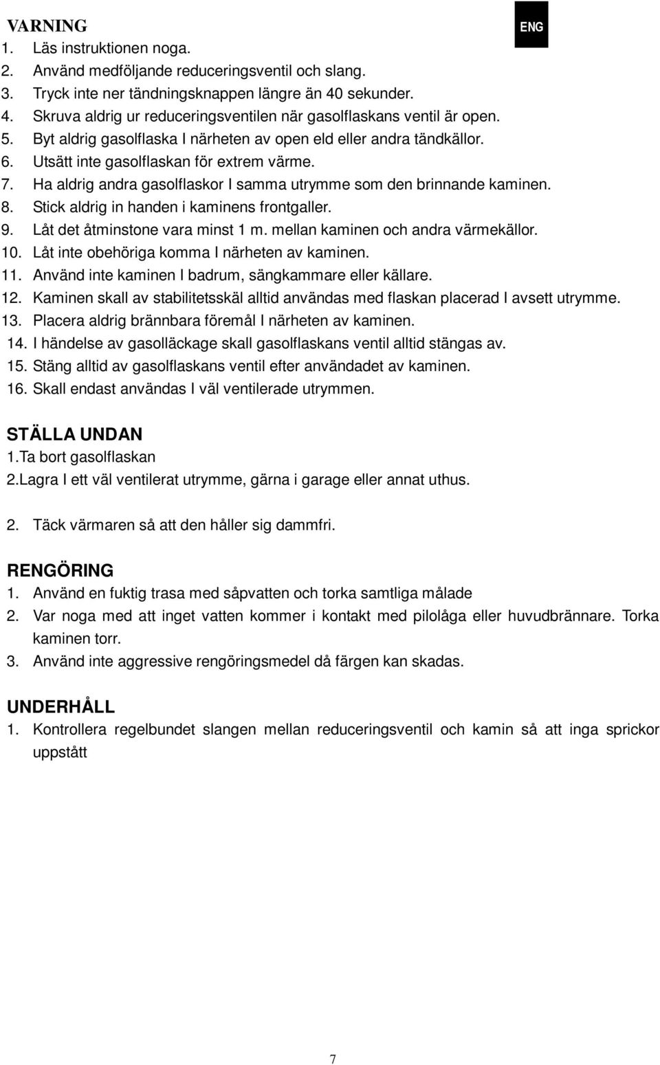 Utsätt inte gasolflaskan för extrem värme. 7. Ha aldrig andra gasolflaskor I samma utrymme som den brinnande kaminen. 8. Stick aldrig in handen i kaminens frontgaller. 9.