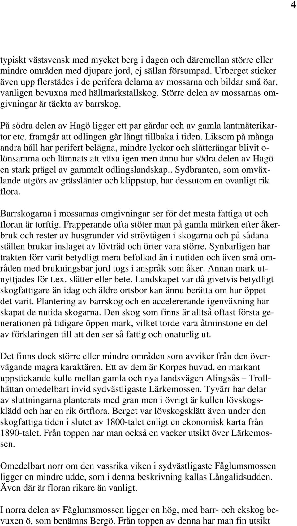 På södra delen av Hagö ligger ett par gårdar och av gamla lantmäterikartor etc. framgår att odlingen går långt tillbaka i tiden.