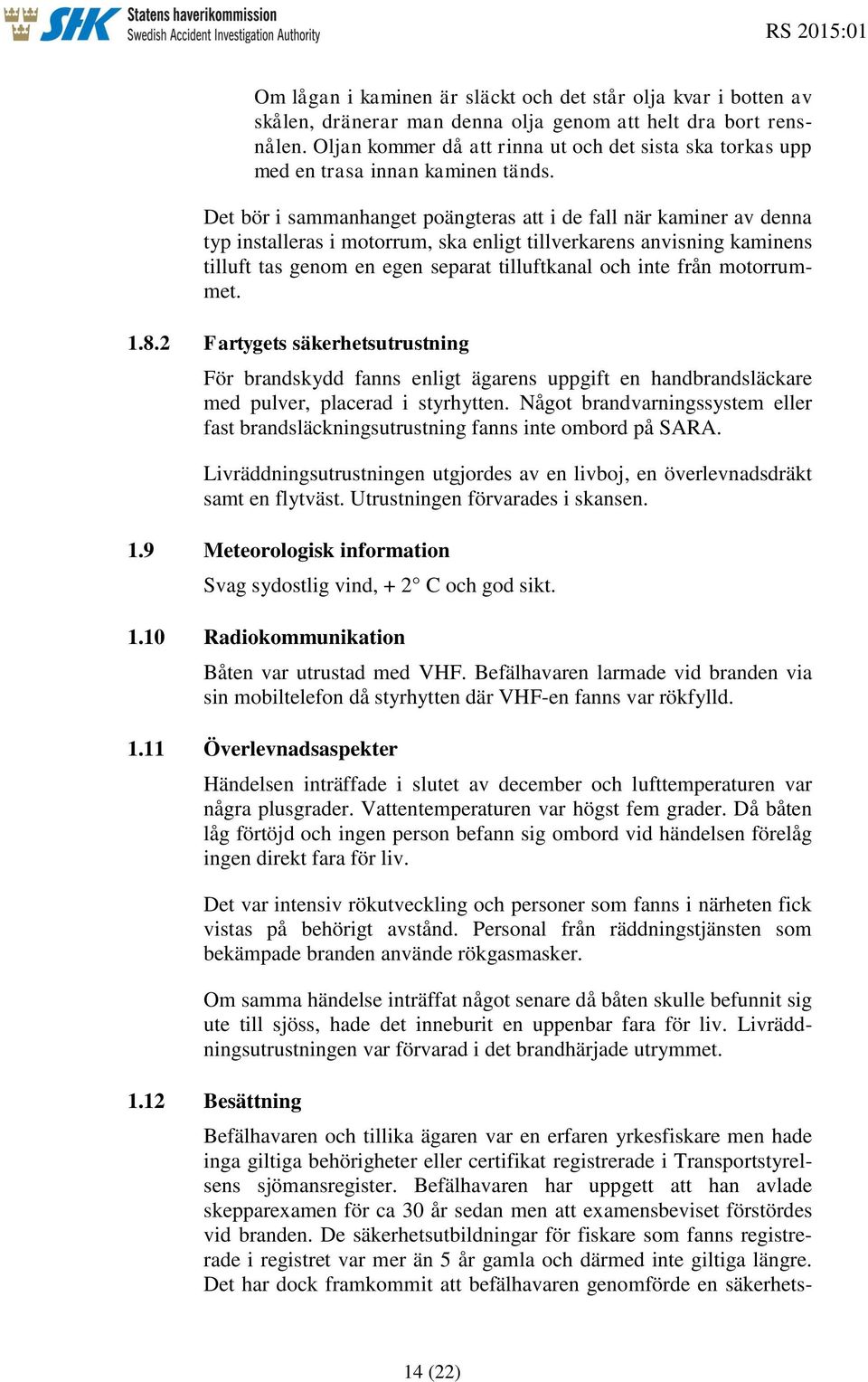 Det bör i sammanhanget poängteras att i de fall när kaminer av denna typ installeras i motorrum, ska enligt tillverkarens anvisning kaminens tilluft tas genom en egen separat tilluftkanal och inte