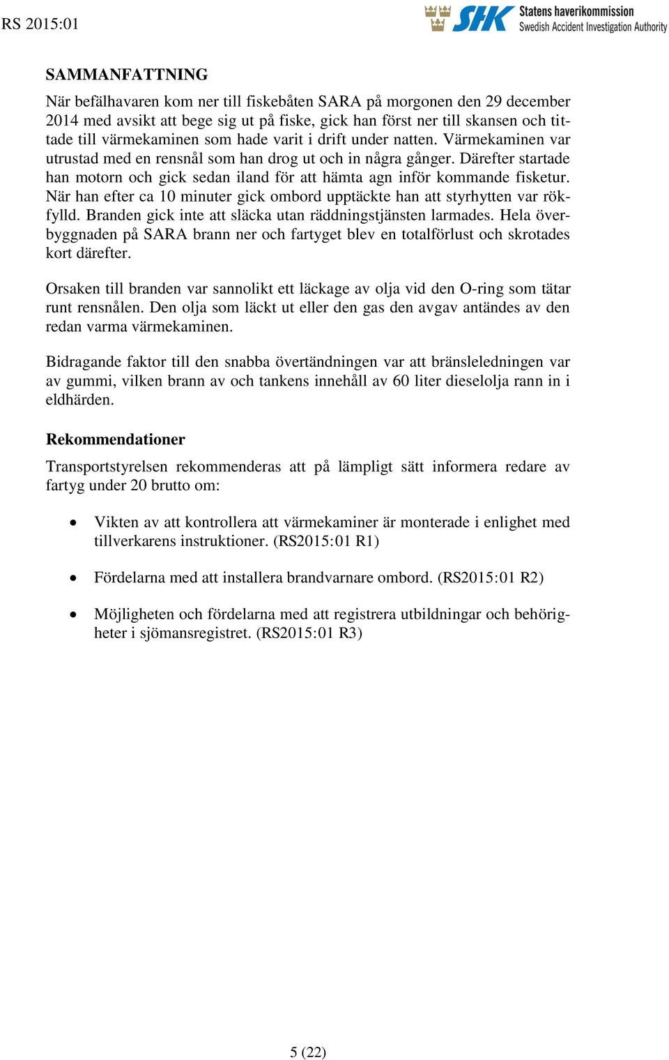 Därefter startade han motorn och gick sedan iland för att hämta agn inför kommande fisketur. När han efter ca 10 minuter gick ombord upptäckte han att styrhytten var rökfylld.