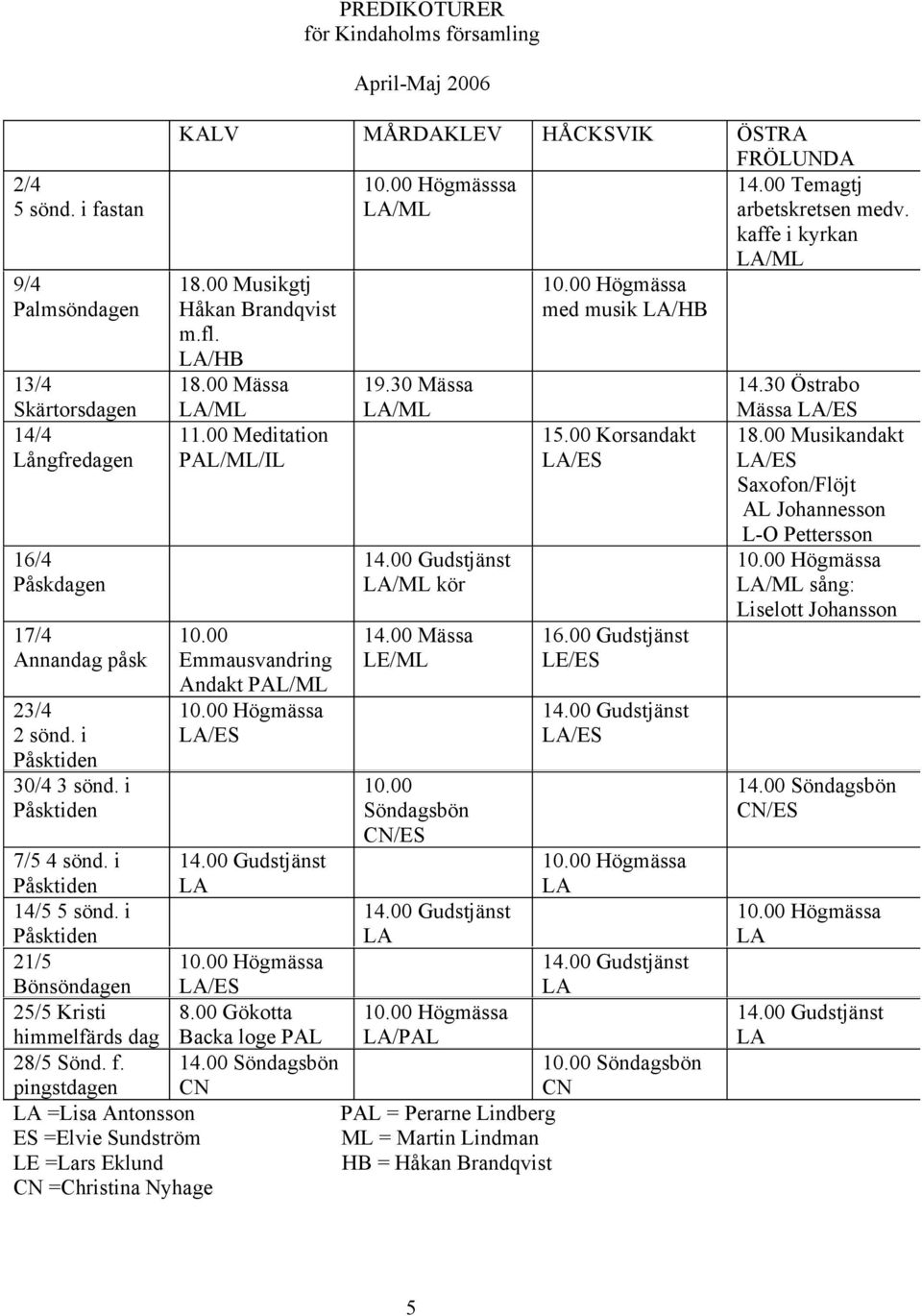 30 Mässa LA/ML 15.00 Korsandakt LA/ES 14.00 Gudstjänst LA/ML kör 10.00 Emmausvandring Andakt PAL/ML 10.00 Högmässa LA/ES ÖSTRA FRÖLUNDA 14.00 Temagtj arbetskretsen medv. kaffe i kyrkan LA/ML 14.