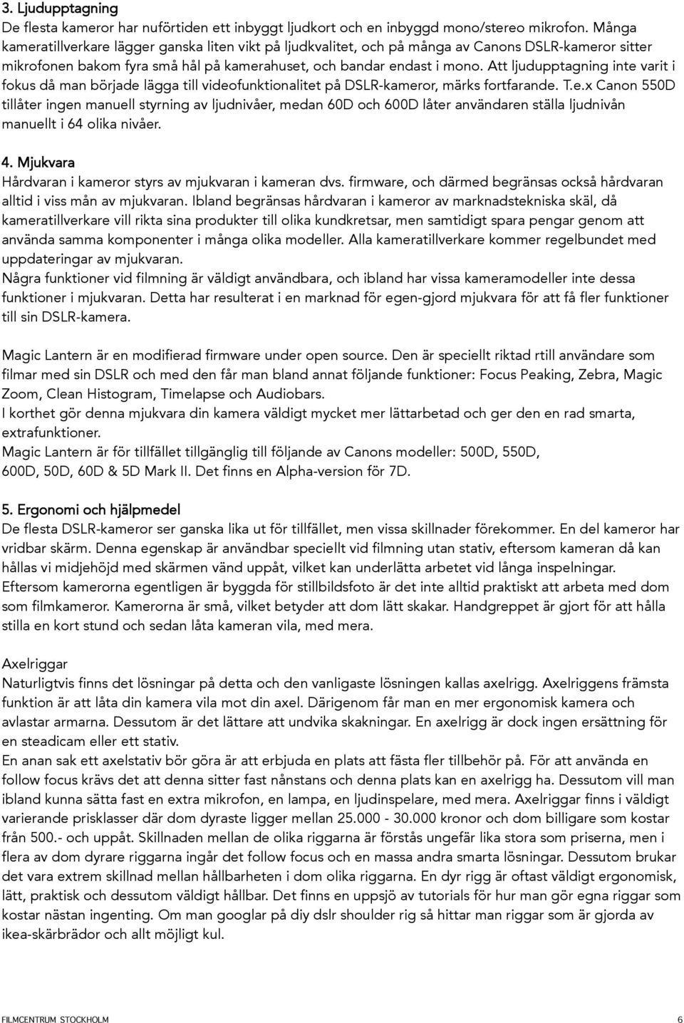 Att ljudupptagning inte varit i fokus då man började lägga till videofunktionalitet på DSLR-kameror, märks fortfarande. T.e.x Canon 550D tillåter ingen manuell styrning av ljudnivåer, medan 60D och 600D låter användaren ställa ljudnivån manuellt i 64 olika nivåer.