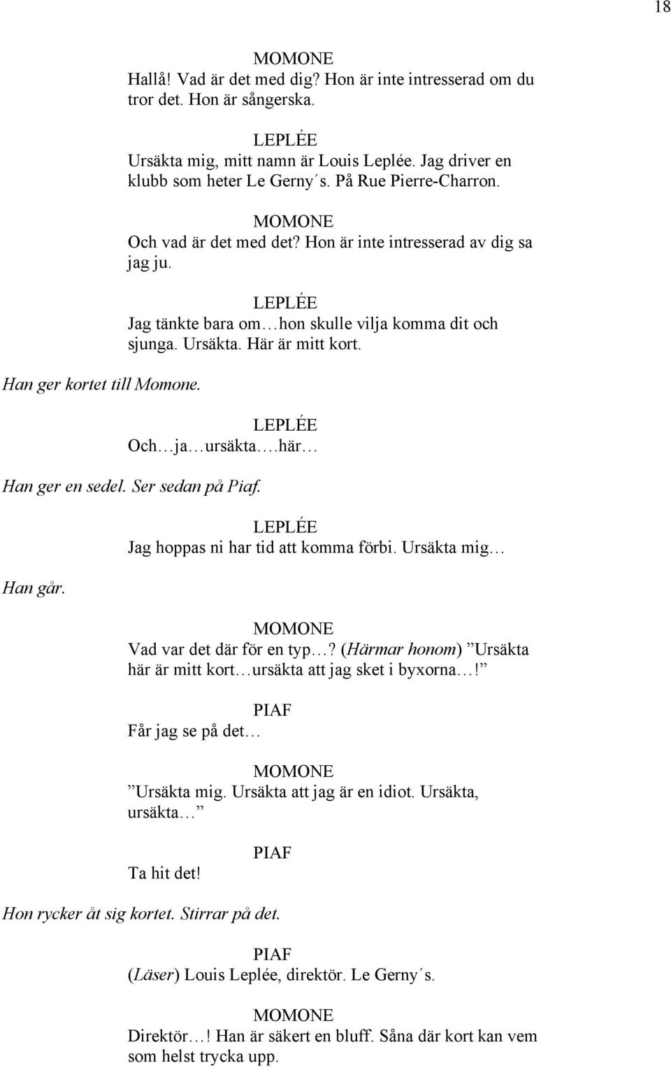 Ursäkta. Här är mitt kort. LEPLÉE Och ja ursäkta.här Han ger en sedel. Ser sedan på Piaf. Han går. LEPLÉE Jag hoppas ni har tid att komma förbi. Ursäkta mig Vad var det där för en typ?