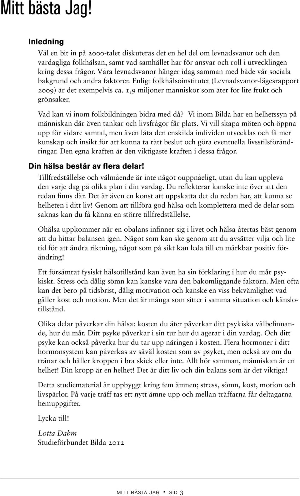 Våra levnadsvanor hänger idag samman med både vår sociala bakgrund och andra faktorer. Enligt folkhälsoinstitutet (Levnadsvanor-lägesrapport 2009) är det exempelvis ca.