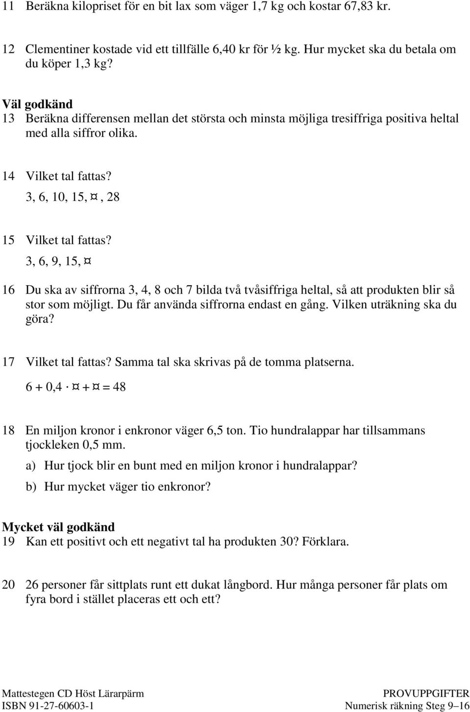 3, 6, 9, 15, 16 Du ska av siffrorna 3, 4, och 7 bilda två tvåsiffriga heltal, så att produkten blir så stor som möjligt. Du får använda siffrorna endast en gång. Vilken uträkning ska du göra?