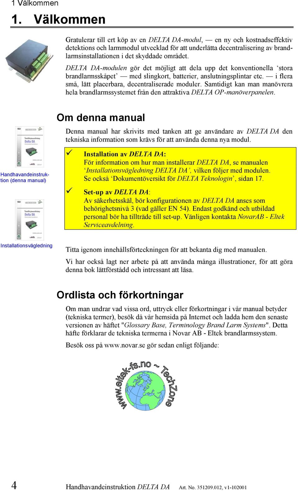 -modulen gör det möjligt att dela upp det konventionella stora brandlarmsskåpet med slingkort, batterier, anslutningsplintar etc. i flera små, lätt placerbara, decentraliserade moduler.