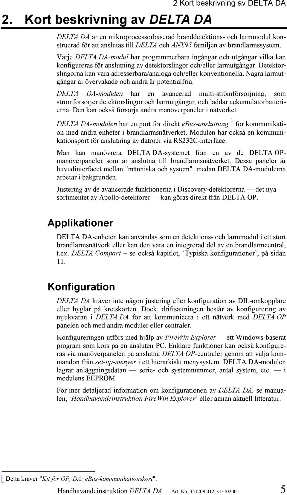 Detektorslingorna kan vara adresserbara/analoga och/eller konventionella. Några larmutgångar är övervakade och andra är potentialfria.