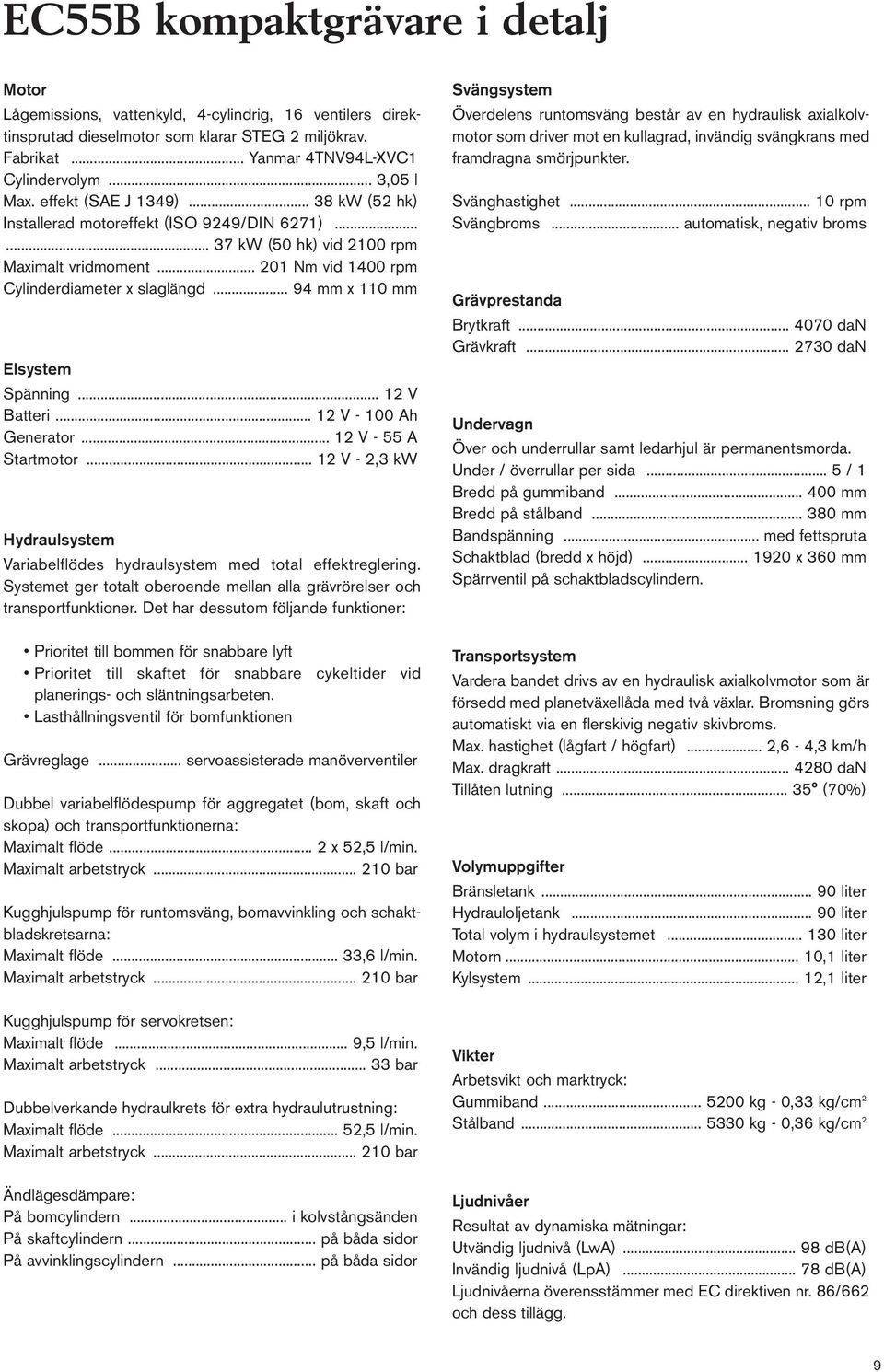 .. 94 mm x 110 mm Elsystem Spänning... 12 V Batteri... 12 V - 100 Ah Generator... 12 V - 55 A Startmotor... 12 V - 2,3 kw Hydraulsystem Variabelflödes hydraulsystem med total effektreglering.