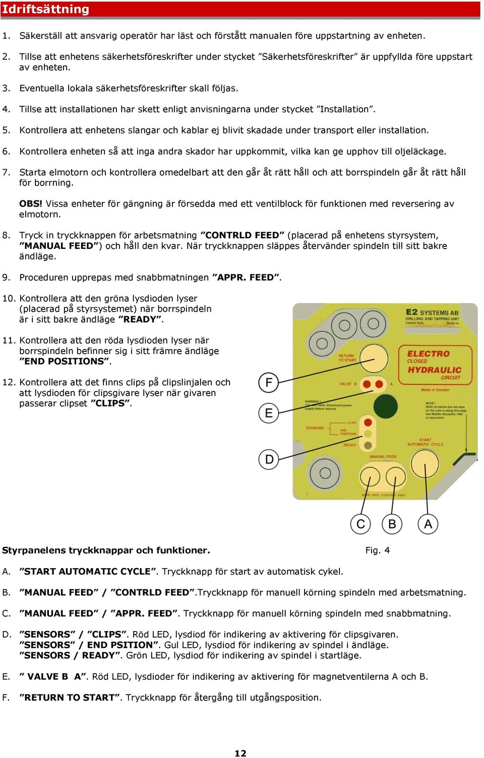 Tillse att installationen har skett enligt anvisningarna under stycket Installation. 5. Kontrollera att enhetens slangar och kablar ej blivit skadade under transport eller installation. 6.