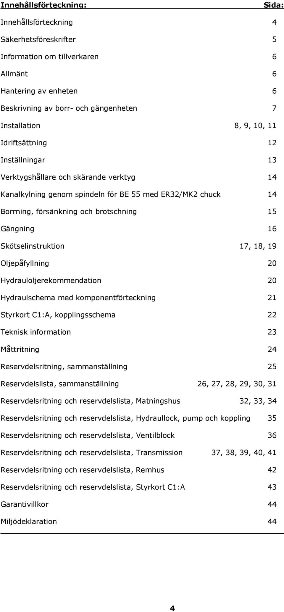 Skötselinstruktion 17, 18, 19 Oljepåfyllning 20 Hydrauloljerekommendation 20 Hydraulschema med komponentförteckning 21 Styrkort C1:A, kopplingsschema 22 Teknisk information 23 Måttritning 24