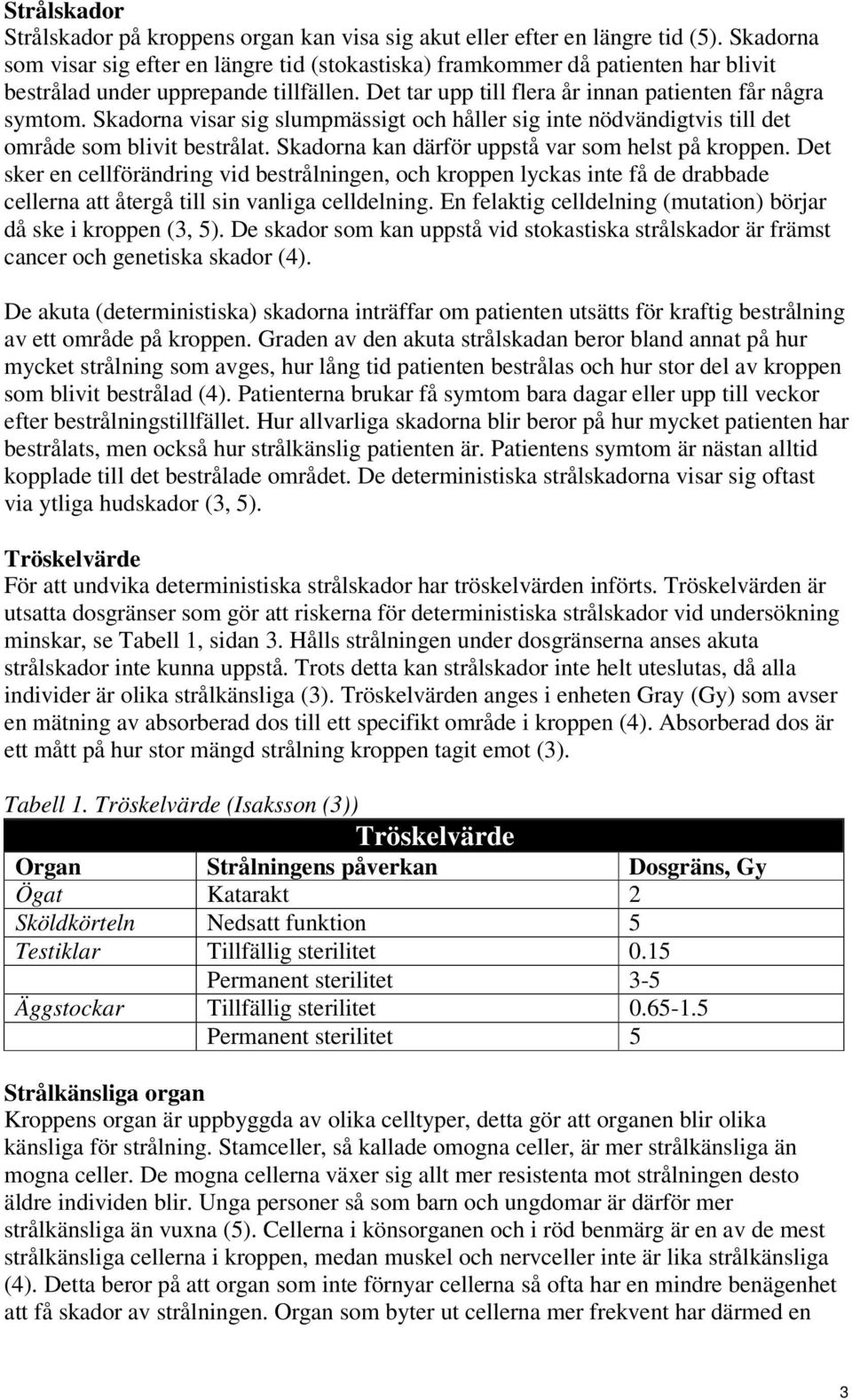 Skadorna visar sig slumpmässigt och håller sig inte nödvändigtvis till det område som blivit bestrålat. Skadorna kan därför uppstå var som helst på kroppen.