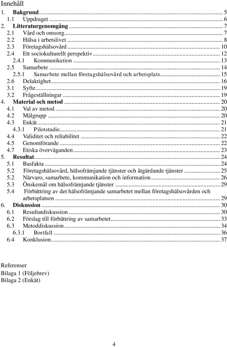 .. 20 4.2 Målgrupp... 20 4.3 Enkät... 21 4.3.1 Pilotstudie... 21 4.4 Validitet och reliabilitet... 22 4.5 Genomförande... 22 4.7 Etiska överväganden... 23 5. Resultat... 24 5.