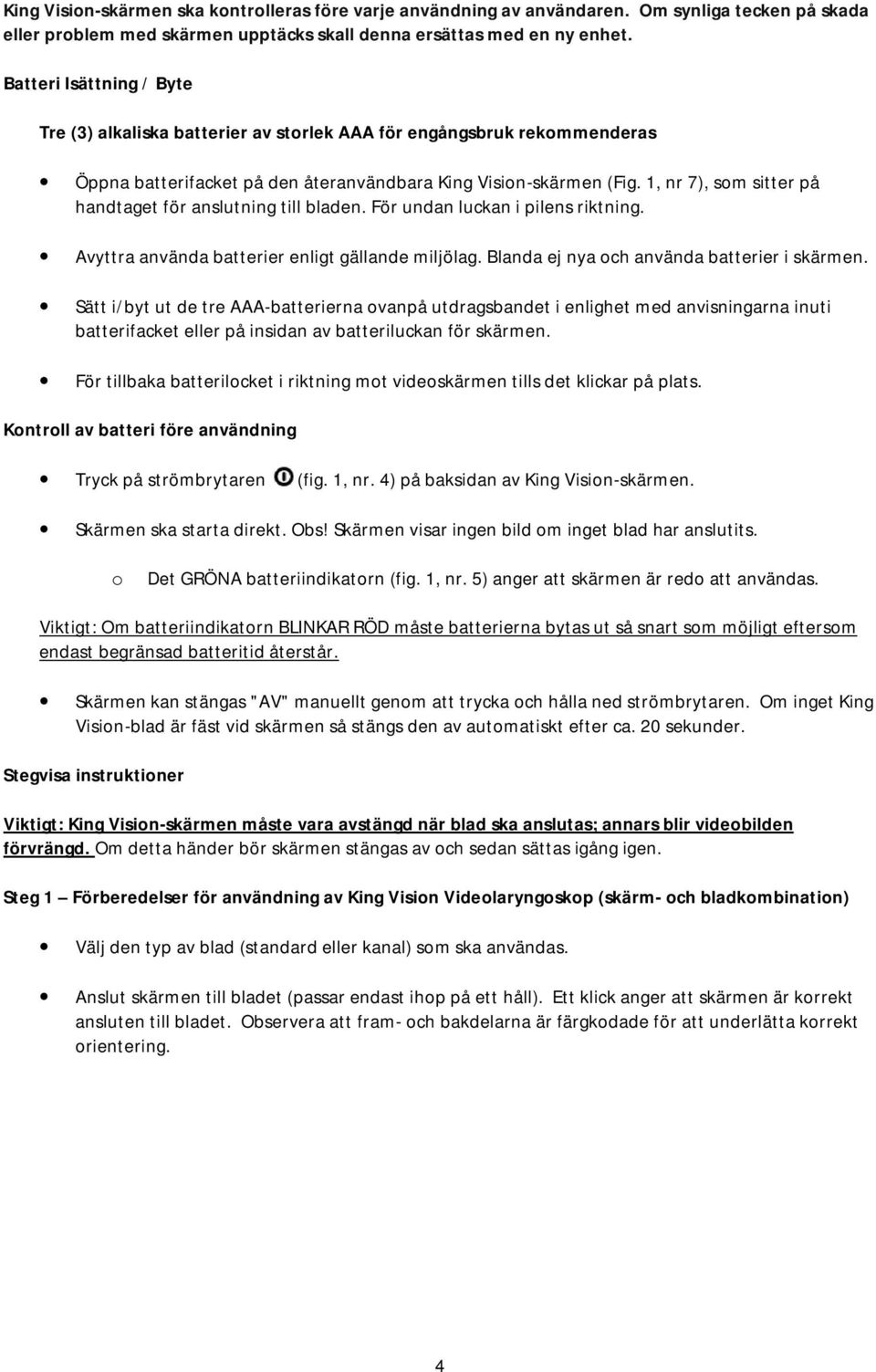 1, nr 7), som sitter på handtaget för anslutning till bladen. För undan luckan i pilens riktning. Avyttra använda batterier enligt gällande miljölag. Blanda ej nya och använda batterier i skärmen.