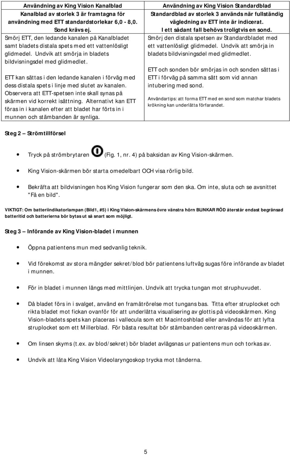 ETT kan sättas i den ledande kanalen i förväg med dess distala spets i linje med slutet av kanalen. Observera att ETT-spetsen inte skall synas på skärmen vid korrekt isättning.