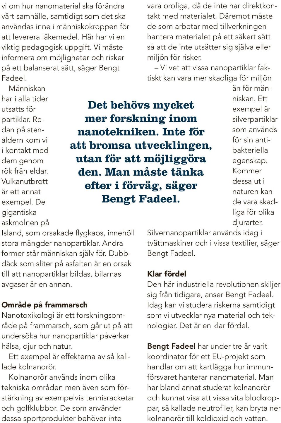 Redan på stenåldern kom vi i kontakt med dem genom rök från eldar. Vulkanutbrott är ett annat exempel. De gigantiska askmolnen på Island, som orsakade flygkaos, innehöll stora mängder nanopartiklar.