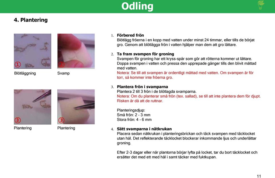 Doppa svampen i vatten och pressa den upprepade gånger tills den blivit mättad med vatten. Notera: Se till att svampen är ordentligt mättad med vatten.