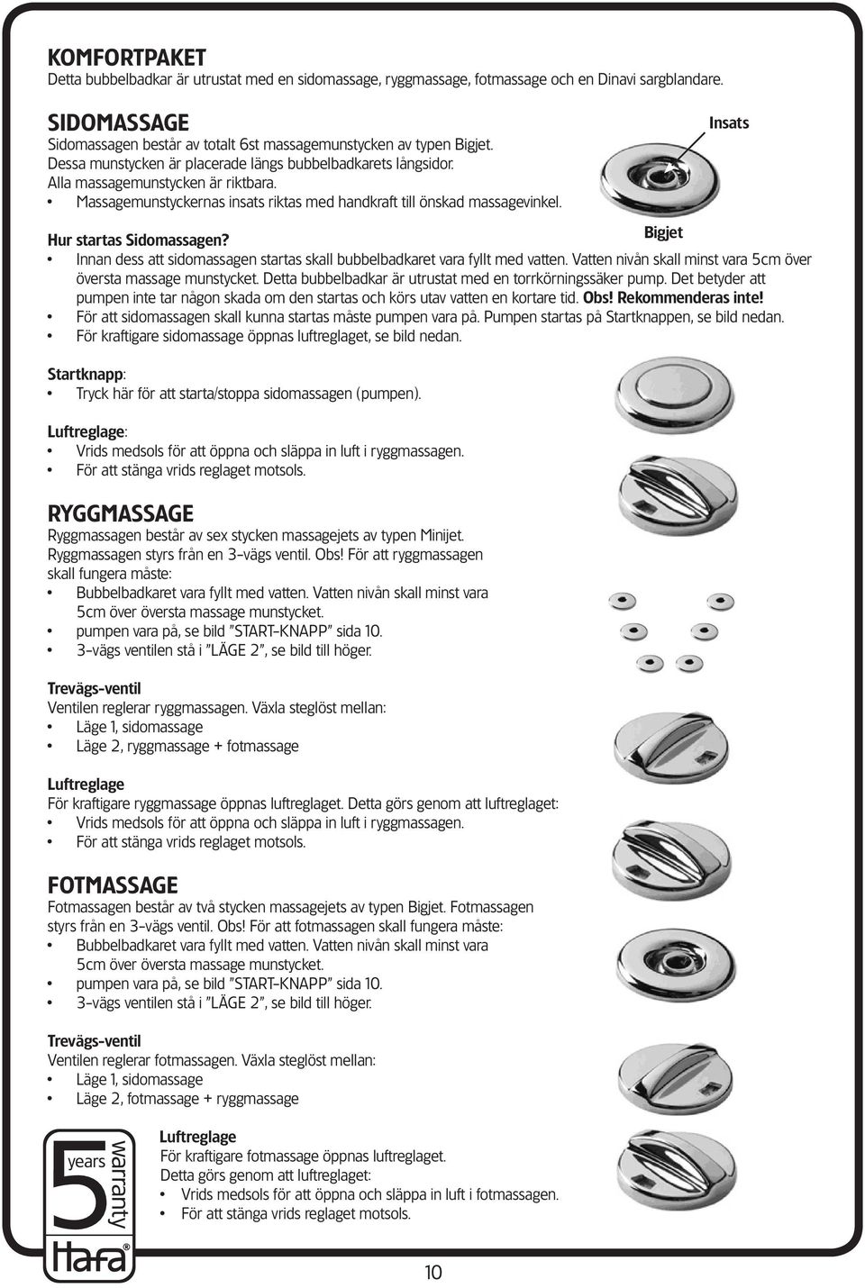 Insats Hur startas Sidomassagen? Bigjet Innan dess att sidomassagen startas skall bubbelbadkaret vara fyllt med vatten. Vatten nivån skall minst vara 5cm över översta massage munstycket.