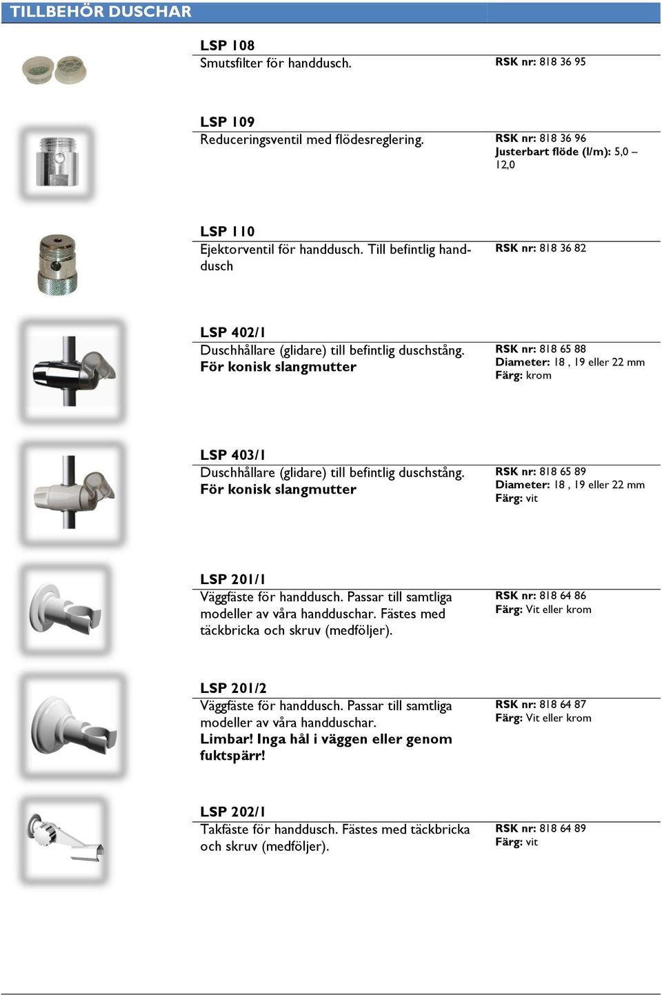 För konisk slangmutter RSK nr: 818 65 88 Diameter: 18, 19 eller 22 mm Färg: krom LSP 403/1 Duschhållare (glidare) till befintlig duschstång.