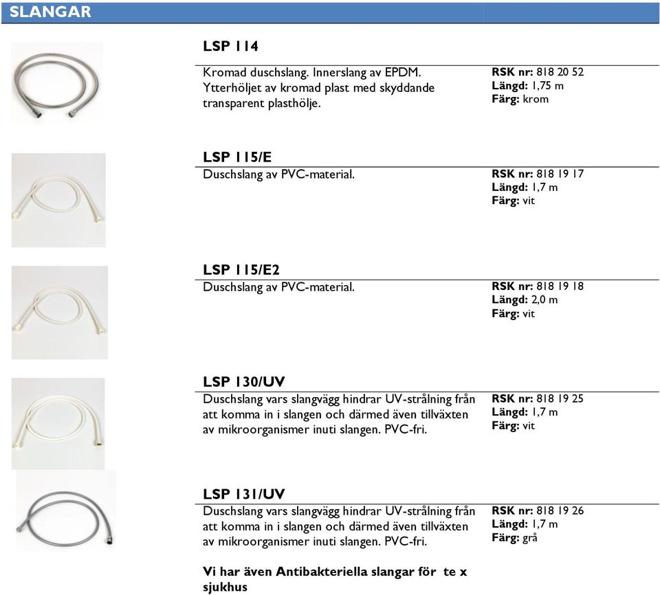 RSK nr: 818 19 18 Längd: 2,0 m LSP 130/UV Duschslang vars slangvägg hindrar UV-strålning från att komma in i slangen och därmed även tillväxten av mikroorganismer inuti slangen.
