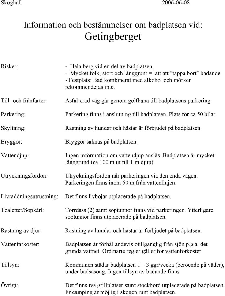 Utryckningsfordon når parkeringen via den enda vägen. Parkeringen finns inom 50 m från vattenlinjen. Det finns livbojar utplacerade på badplatsen. Torrdass (2) samt soptunnor finns vid parkeringen.