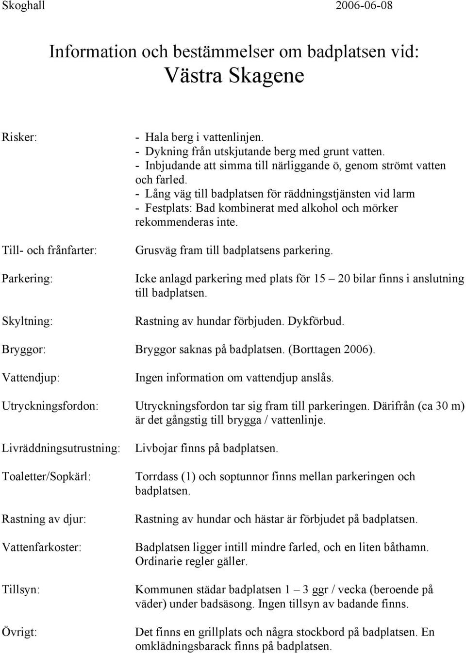 Rastning av hundar förbjuden. Dykförbud. Bryggor saknas på badplatsen. (Borttagen 2006). Utryckningsfordon tar sig fram till parkeringen. Därifrån (ca 30 m) är det gångstig till brygga / vattenlinje.