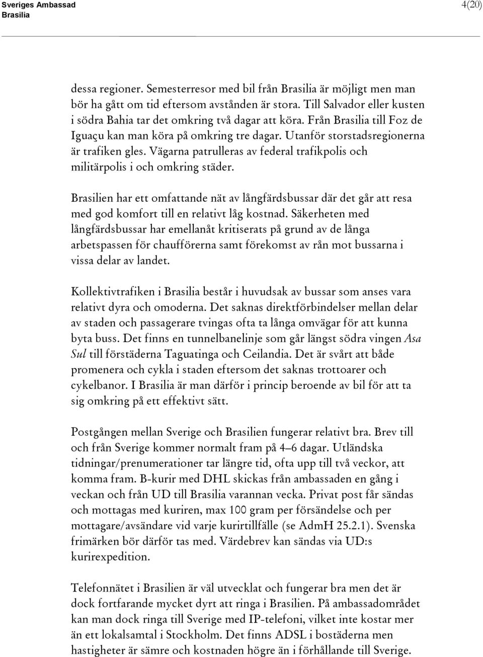 Vägarna patrulleras av federal trafikpolis och militärpolis i och omkring städer. Brasilien har ett omfattande nät av långfärdsbussar där det går att resa med god komfort till en relativt låg kostnad.