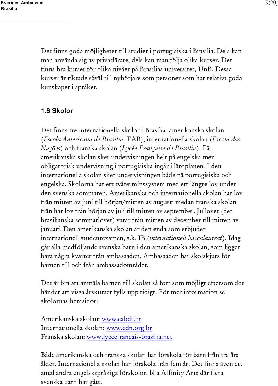 6 Skolor Det finns tre internationella skolor i : amerikanska skolan (Escola Americana de, EAB), internationella skolan (Escola das Nações) och franska skolan (Lycée Française de ).