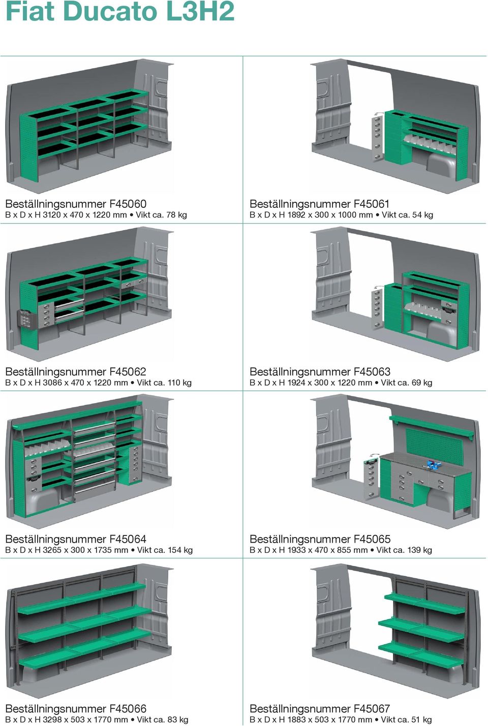 110 kg Beställningsnummer F45063 B x D x H 1924 x 300 x 1220 mm Vikt ca. 69 kg Beställningsnummer F45064 B x D x H 3265 x 300 x 1735 mm Vikt ca.