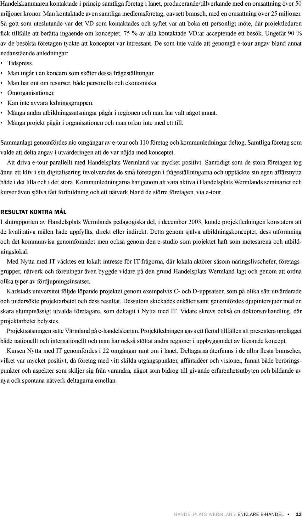 Så gott som uteslutande var det VD som kontaktades och syftet var att boka ett personligt möte, där projektledaren fick tillfälle att berätta ingående om konceptet.