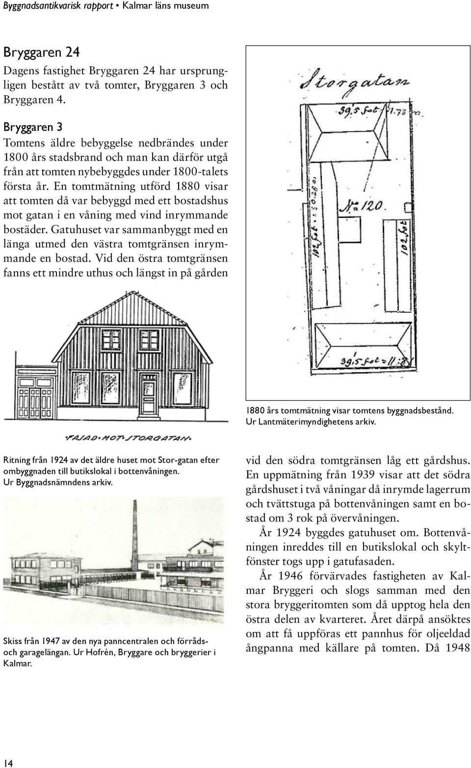 En tomtmätning utförd 1880 visar att tomten då var bebyggd med ett bostadshus mot gatan i en våning med vind inrymmande bostäder.