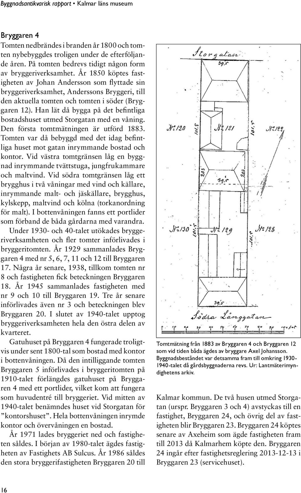 Han lät då bygga på det befintliga bostadshuset utmed Storgatan med en våning. Den första tomtmätningen är utförd 1883.