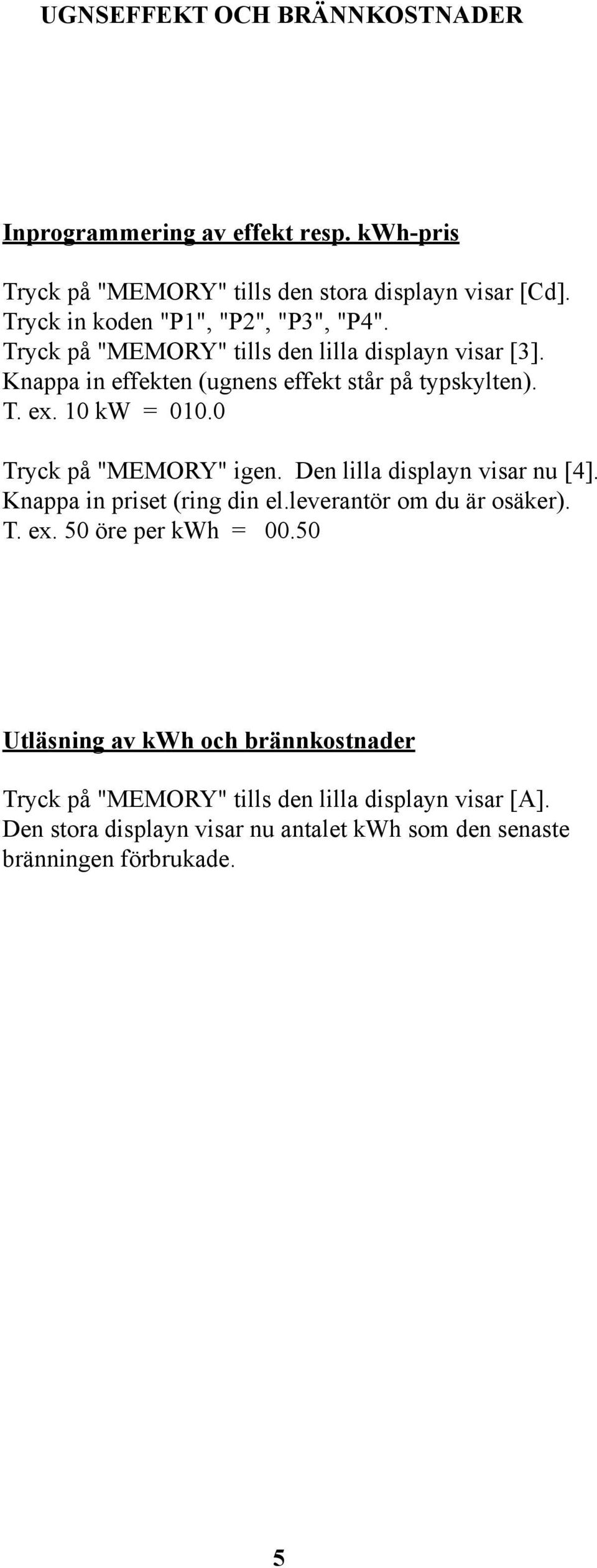 10 kw = 010.0 Tryck på "MEMORY" igen. Den lilla displayn visar nu [4]. Knappa in priset (ring din el.leverantör om du är osäker). T. ex.