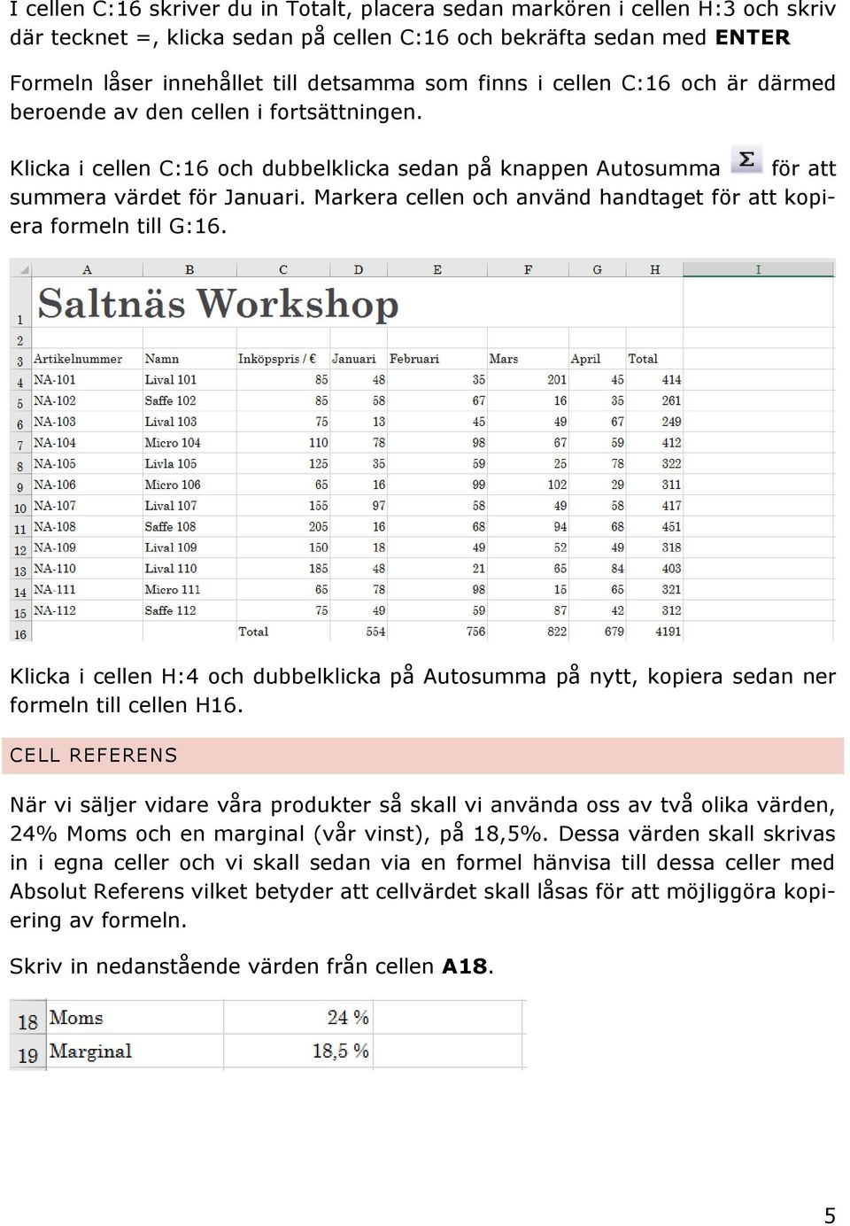 Markera cellen och använd handtaget för att kopiera formeln till G:16. Klicka i cellen H:4 och dubbelklicka på Autosumma på nytt, kopiera sedan ner formeln till cellen H16.