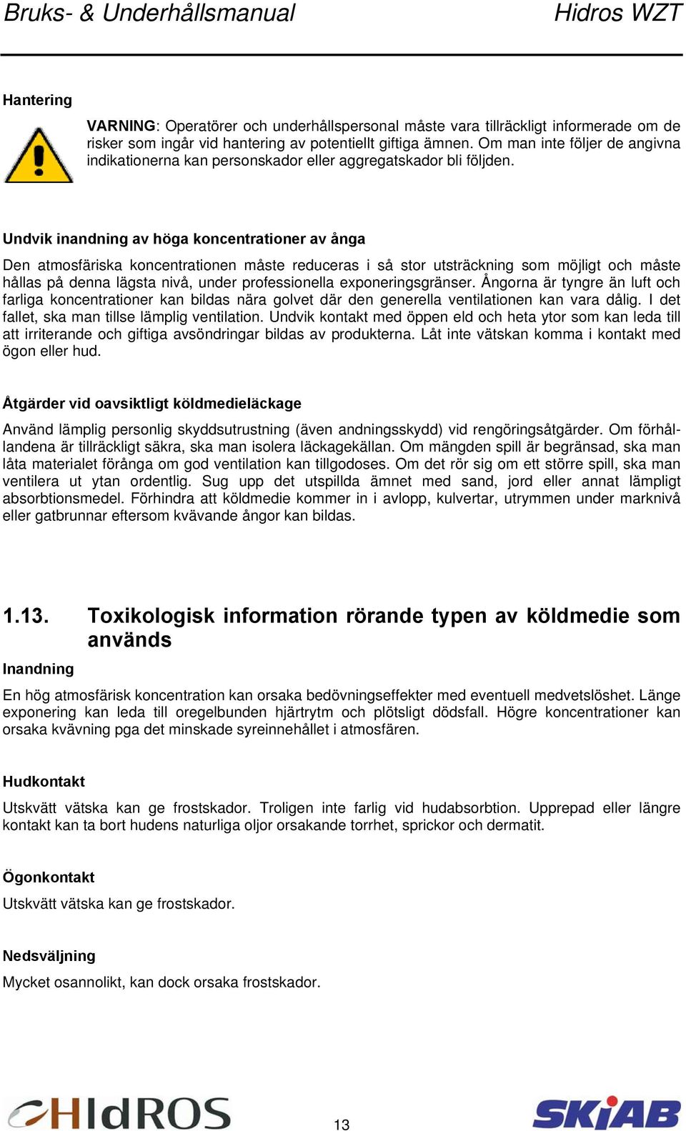 Undvik inandning av höga koncentrationer av ånga Den atmosfäriska koncentrationen måste reduceras i så stor utsträckning som möjligt och måste hållas på denna lägsta nivå, under professionella