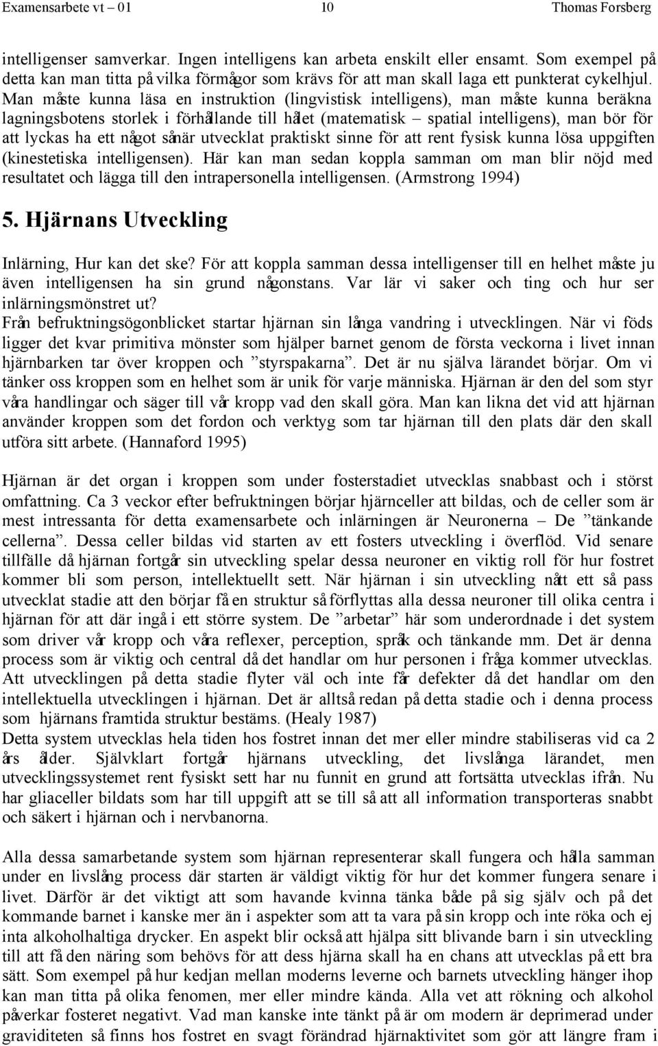 Man måste kunna läsa en instruktion (lingvistisk intelligens), man måste kunna beräkna lagningsbotens storlek i förhållande till hålet (matematisk spatial intelligens), man bör för att lyckas ha ett