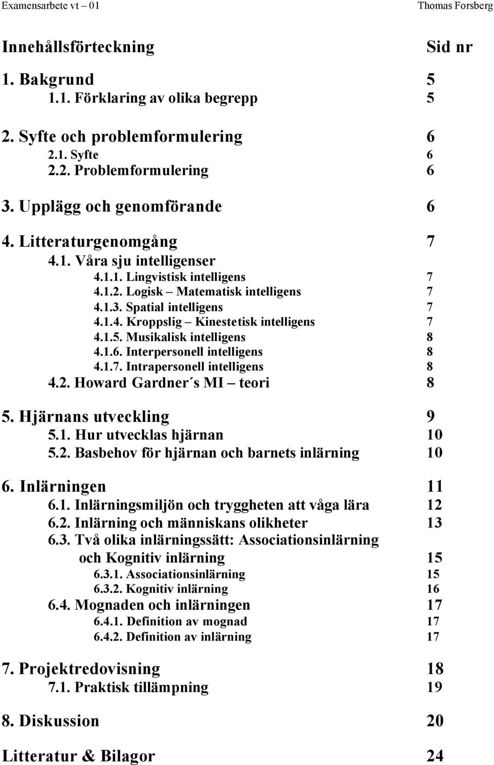 1.5. Musikalisk intelligens 8 4.1.6. Interpersonell intelligens 8 4.1.7. Intrapersonell intelligens 8 4.2. Howard Gardner s MI teori 8 5. Hjärnans utveckling 9 5.1. Hur utvecklas hjärnan 10 5.2. Basbehov för hjärnan och barnets inlärning 10 6.