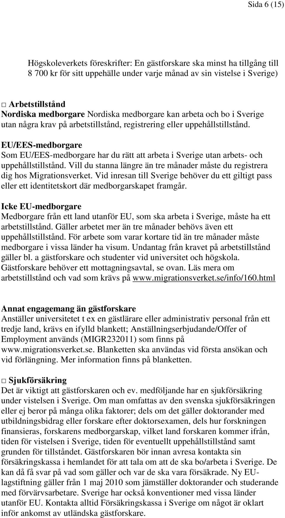 EU/EES-medborgare Som EU/EES-medborgare har du rätt att arbeta i Sverige utan arbets- och uppehållstillstånd. Vill du stanna längre än tre månader måste du registrera dig hos Migrationsverket.