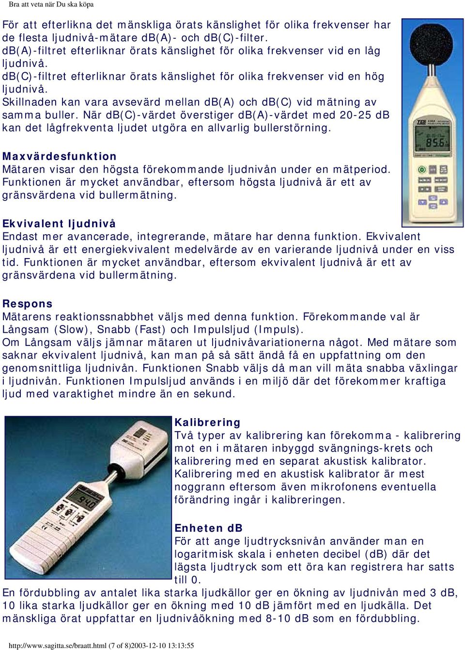 Skillnaden kan vara avsevärd mellan db(a) och db(c) vid mätning av samma buller. När db(c)-värdet överstiger db(a)-värdet med 20-25 db kan det lågfrekventa ljudet utgöra en allvarlig bullerstörning.