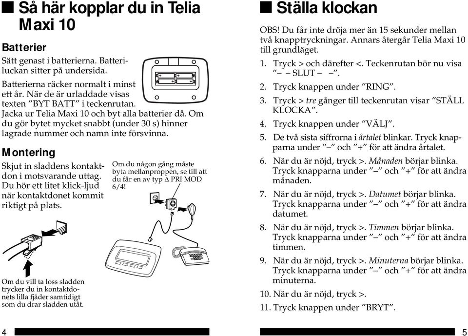 Montering Skjut in sladdens kontaktdon i motsvarande uttag. Du hör ett litet klick-ljud när kontaktdonet kommit riktigt på plats.