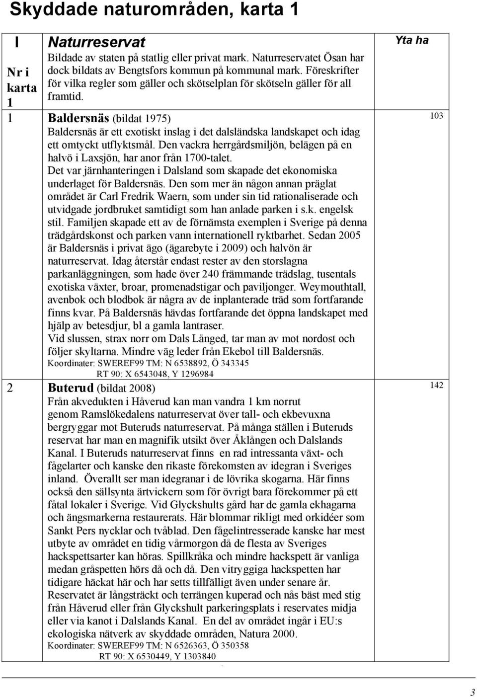 1 Baldersnäs (bildat 1975) Baldersnäs är ett exotiskt inslag i det dalsländska landskapet och idag ett omtyckt utflyktsmål.