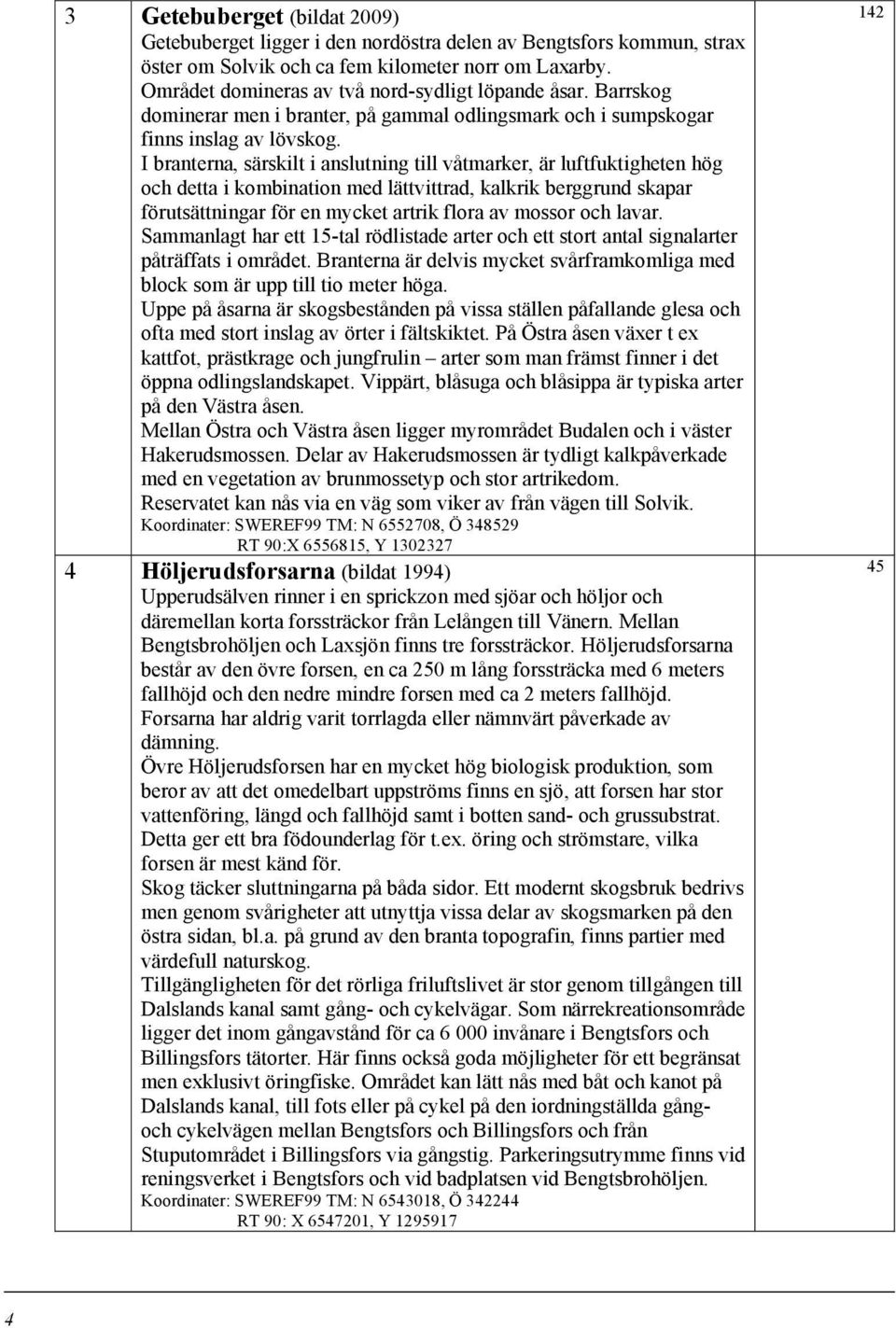 I branterna, särskilt i anslutning till våtmarker, är luftfuktigheten hög och detta i kombination med lättvittrad, kalkrik berggrund skapar förutsättningar för en mycket artrik flora av mossor och