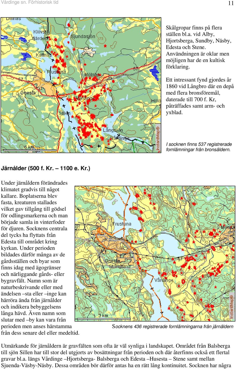 I socknen finns 537 registrerade fornlämningar från bronsåldern. Järnålder (500 f. Kr. 1100 e. Kr.) Under järnåldern förändrades klimatet gradvis till något kallare.