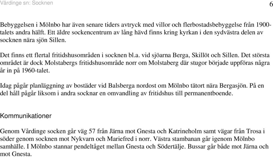 Det största området är dock Molstabergs fritidshusområde norr om Molstaberg där stugor började uppföras några år in på 1960-talet.